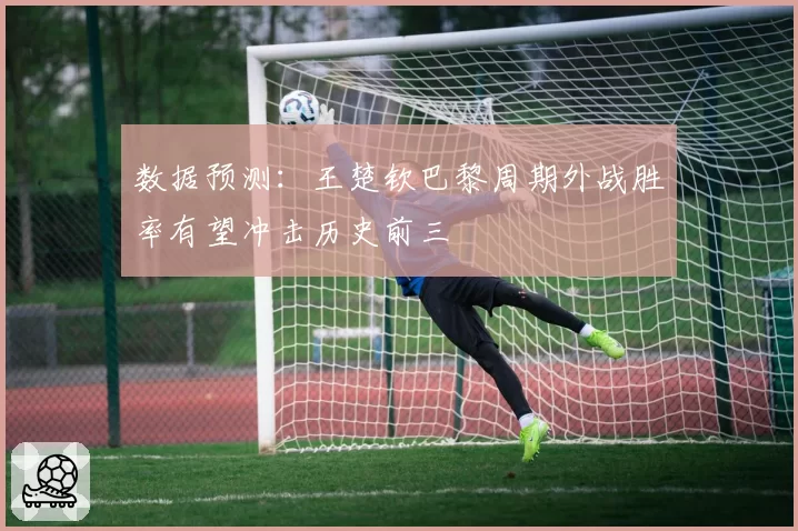 数据预测：王楚钦巴黎周期外战胜率有望冲击历史前三