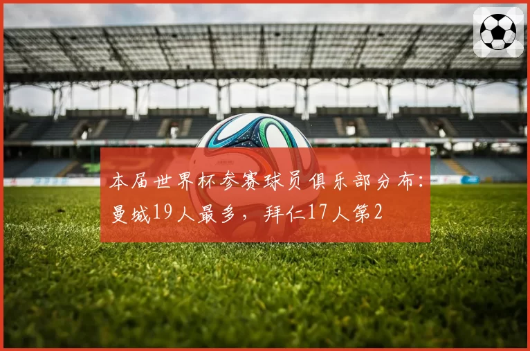 本届世界杯参赛球员俱乐部分布:曼城19人最多,拜仁17人第2