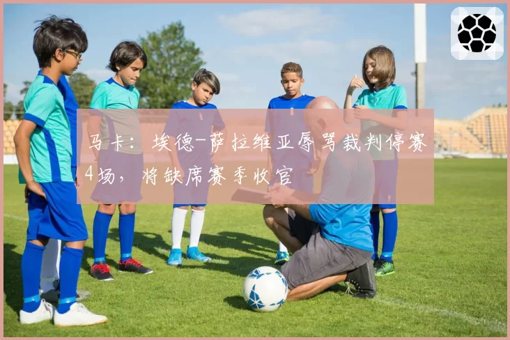 马卡：埃德-萨拉维亚辱骂裁判停赛4场，将缺席赛季收官