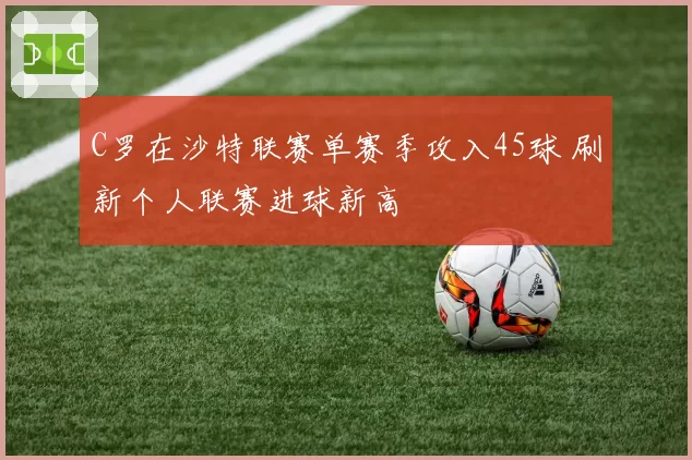 C罗在沙特联赛单赛季攻入45球 刷新个人联赛进球新高