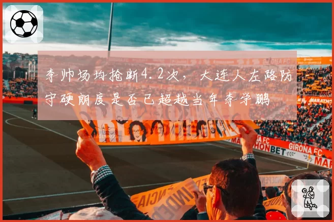 李帅场均抢断4.2次,大连人左路防守硬朗度是否已超越当年李学鹏