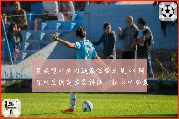 曼城德布劳内腿筋伤势反复 vs 阿森纳厄德高恢复神速,核心中场康复进度差异