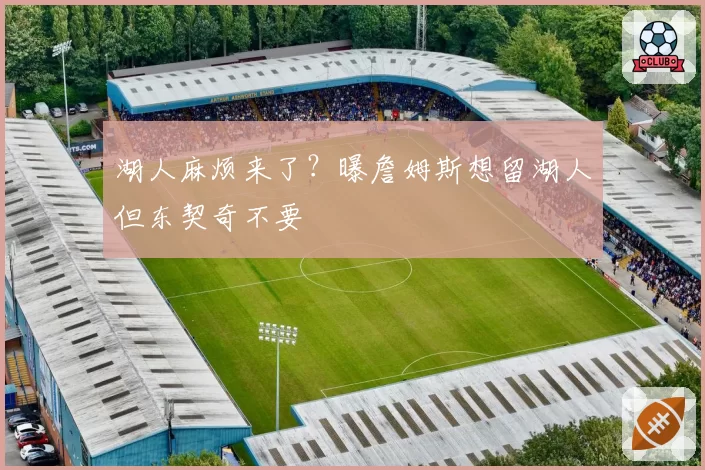 湖人麻烦来了？曝詹姆斯想留湖人但东契奇不要