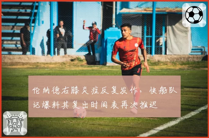 伦纳德右膝炎症反复发作，快船队记爆料其复出时间表再次推迟