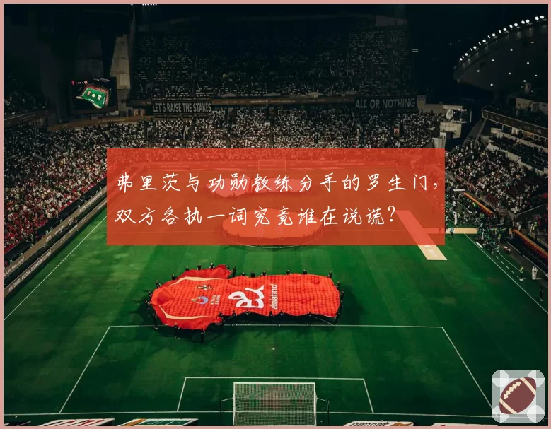 弗里茨与功勋教练分手的罗生门,双方各执一词究竟谁在说谎?