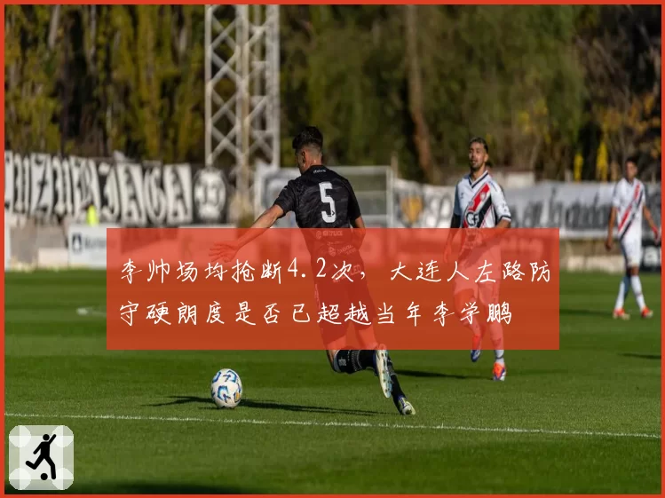 李帅场均抢断4.2次,大连人左路防守硬朗度是否已超越当年李学鹏