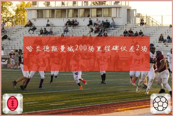哈兰德距曼城200场里程碑仅差2场