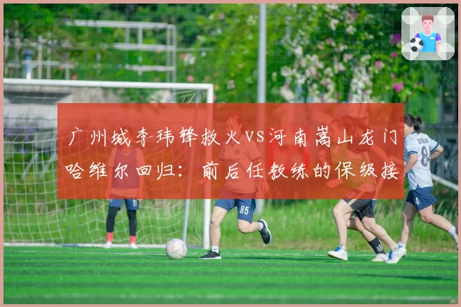 广州城李玮锋救火vs河南嵩山龙门哈维尔回归:前后任教练的保级接力赛