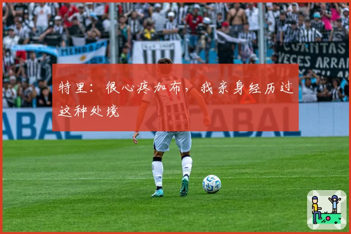 特里：很心疼加布，我亲身经历过这种处境