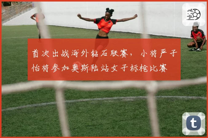 首次出战海外钻石联赛,小将严子怡将参加奥斯陆站女子标枪比赛