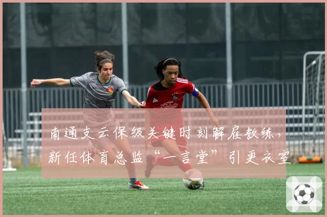 南通支云保级关键时刻解雇教练，新任体育总监“一言堂”引更衣室反弹