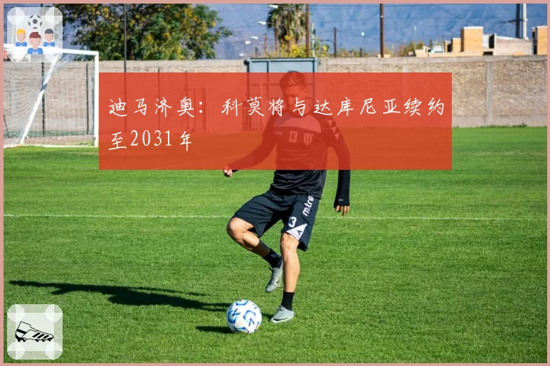 迪马济奥：科莫将与达库尼亚续约至2031年