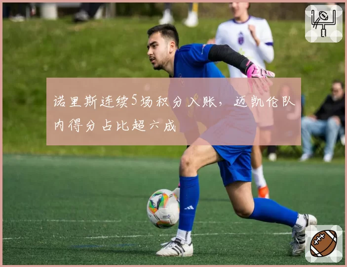 诺里斯连续5场积分入账，迈凯伦队内得分占比超六成