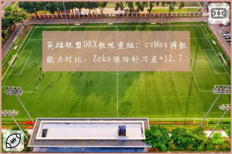 英雄联盟DRX教练重组:cvMax调教能力对比,Zeka场均补刀差+12.7