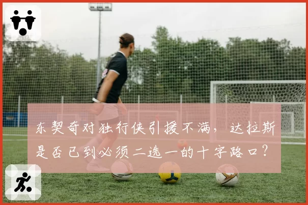 东契奇对独行侠引援不满，达拉斯是否已到必须二选一的十字路口？