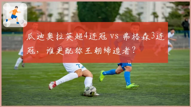 瓜迪奥拉英超4连冠 vs 弗格森3连冠,谁更配称王朝缔造者?