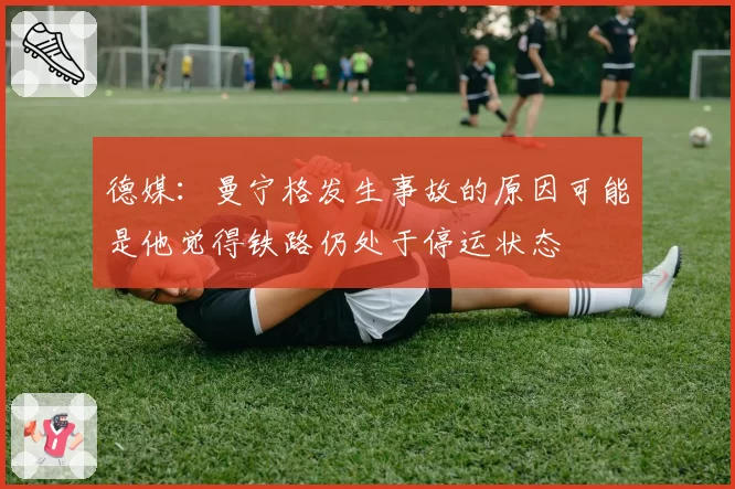 德媒：曼宁格发生事故的原因可能是他觉得铁路仍处于停运状态
