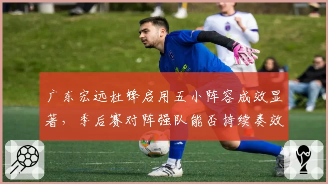广东宏远杜锋启用五小阵容成效显著,季后赛对阵强队能否持续奏效?