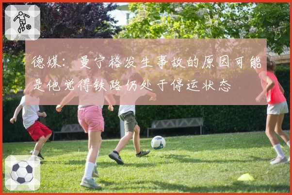 德媒：曼宁格发生事故的原因可能是他觉得铁路仍处于停运状态