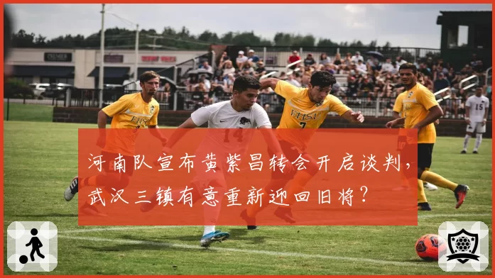 河南队宣布黄紫昌转会开启谈判,武汉三镇有意重新迎回旧将?