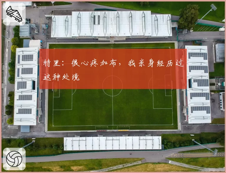 特里：很心疼加布，我亲身经历过这种处境