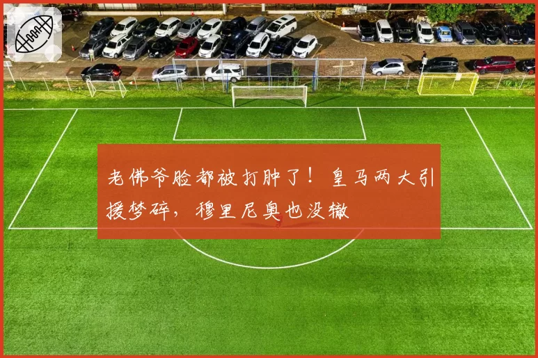 老佛爷脸都被打肿了！皇马两大引援梦碎，穆里尼奥也没辙