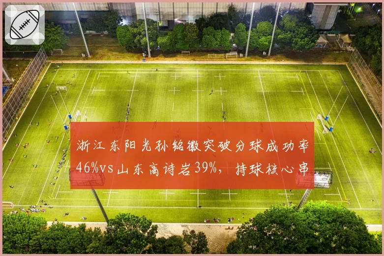 浙江东阳光孙铭徽突破分球成功率46%vs山东高诗岩39%，持球核心串联对比