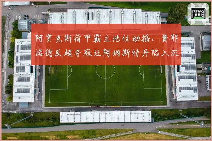 阿贾克斯荷甲霸主地位动摇,费耶诺德反超夺冠让阿姆斯特丹陷入沉默