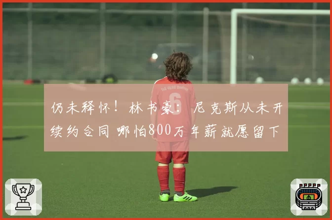 仍未释怀！林书豪：尼克斯从未开续约合同 哪怕800万年薪就愿留下