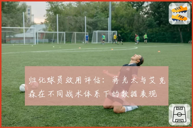 归化球员效用评估：蒋光太与艾克森在不同战术体系下的数据表现