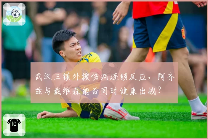 武汉三镇外援伤病连锁反应，阿齐兹与戴维森能否同时健康出战？