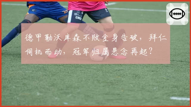 德甲勒沃库森不败金身告破，拜仁伺机而动，冠军归属悬念再起？