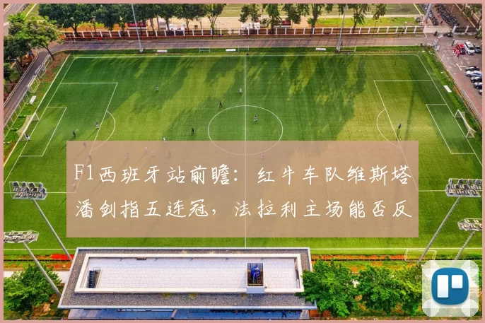 F1西班牙站前瞻：红牛车队维斯塔潘剑指五连冠，法拉利主场能否反弹