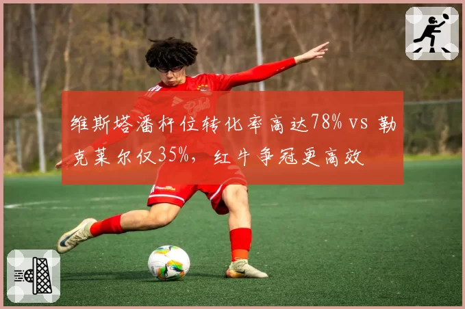 维斯塔潘杆位转化率高达78% vs 勒克莱尔仅35%,红牛争冠更高效