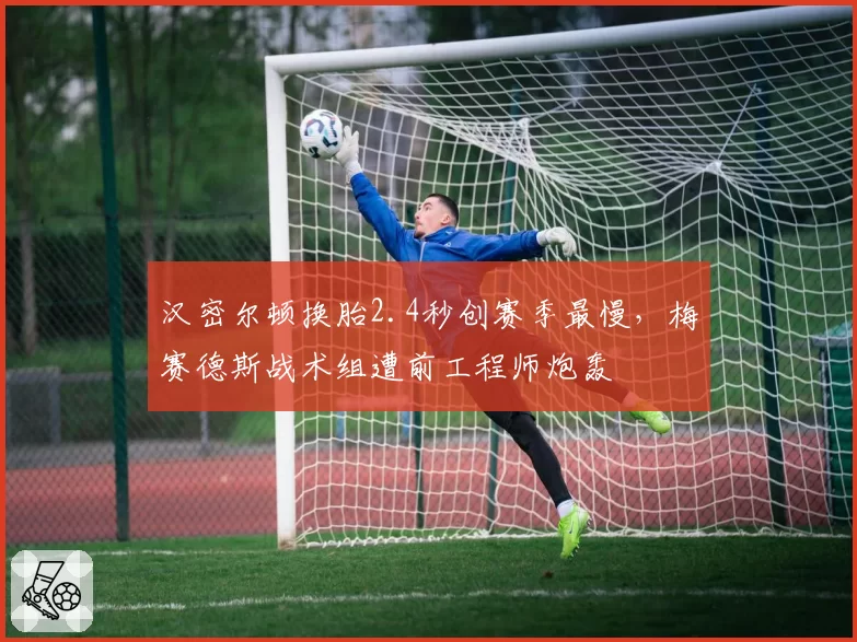 汉密尔顿换胎2.4秒创赛季最慢,梅赛德斯战术组遭前工程师炮轰