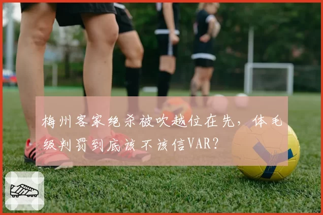 梅州客家绝杀被吹越位在先，体毛级判罚到底该不该信VAR？