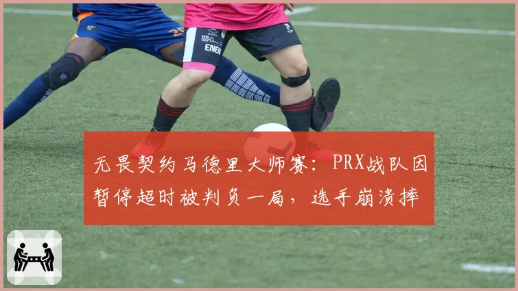 无畏契约马德里大师赛：PRX战队因暂停超时被判负一局，选手崩溃摔耳机引发热议