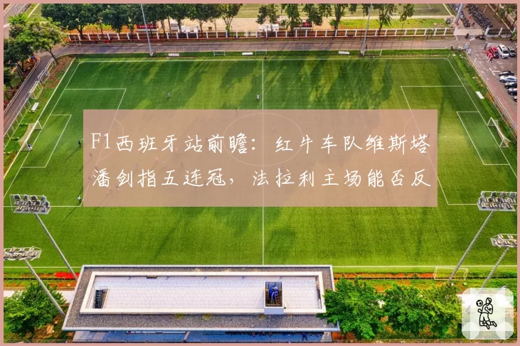 F1西班牙站前瞻：红牛车队维斯塔潘剑指五连冠，法拉利主场能否反弹