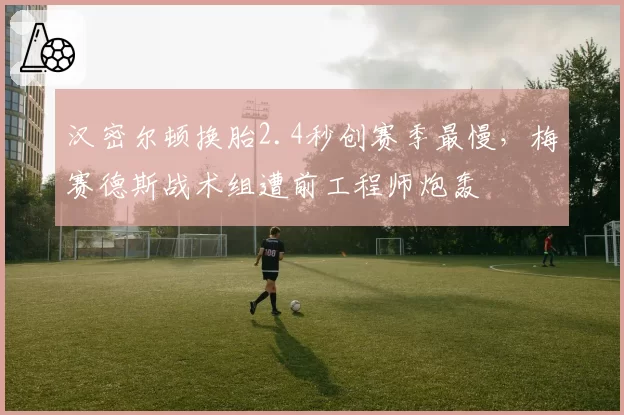 汉密尔顿换胎2.4秒创赛季最慢，梅赛德斯战术组遭前工程师炮轰