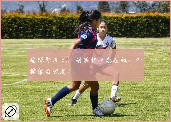 输球即淘汰！胡明轩状态在线，外援能否破局？