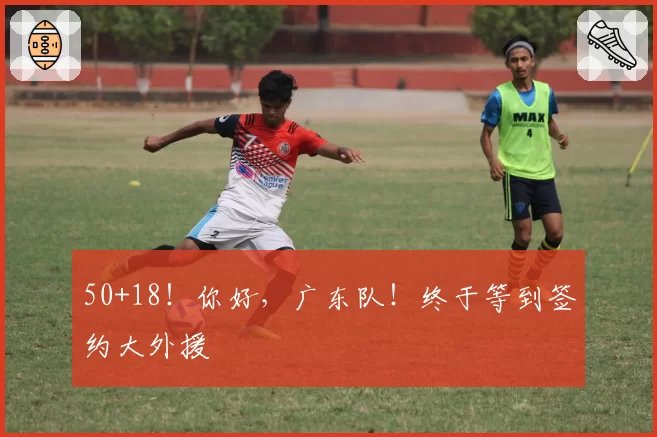 50+18！你好，广东队！终于等到签约大外援