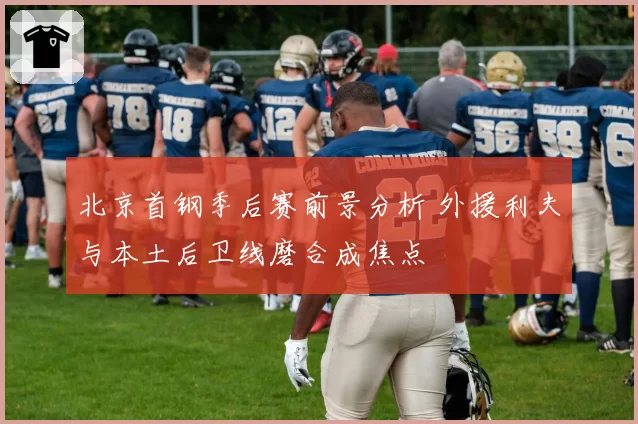 北京首钢季后赛前景分析 外援利夫与本土后卫线磨合成焦点