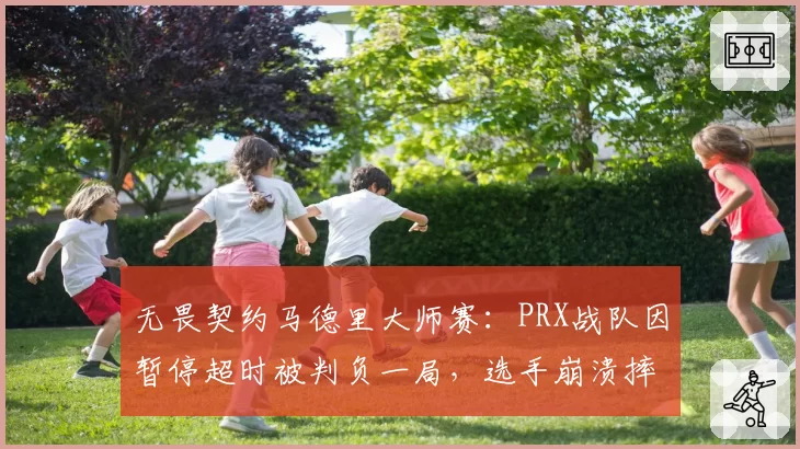 无畏契约马德里大师赛:PRX战队因暂停超时被判负一局,选手崩溃摔耳机引发热议